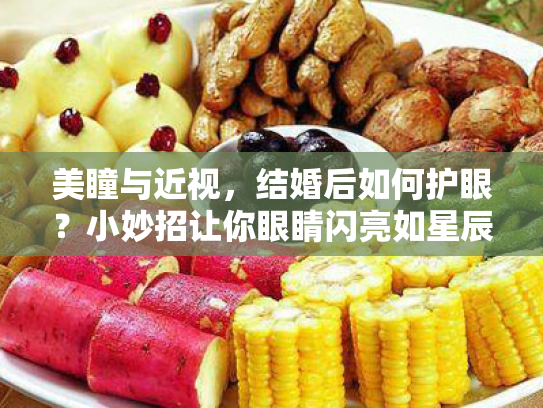 美瞳与近视,结婚后如何护眼?小妙招让你眼睛闪亮如星辰! 美瞳与近视,结婚后如何护眼?小妙招让你眼睛闪亮如星辰!