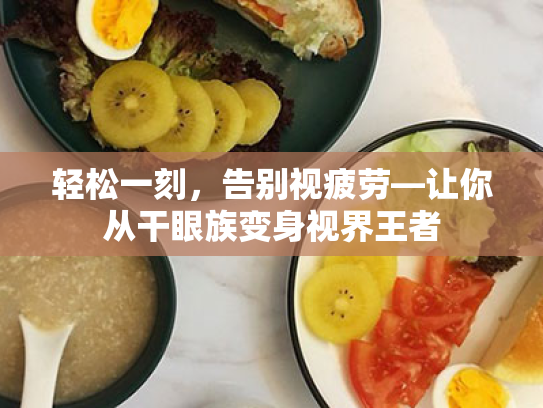 轻松一刻,告别视疲劳—让你从干眼族变身视界王者 轻松一刻,告别视疲劳—让你从干眼族变身视界王者