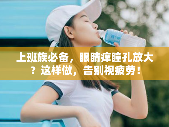 上班族必备,眼睛痒瞳孔放大?这样做,告别视疲劳! 上班族必备,眼睛痒瞳孔放大?这样做,告别视疲劳!