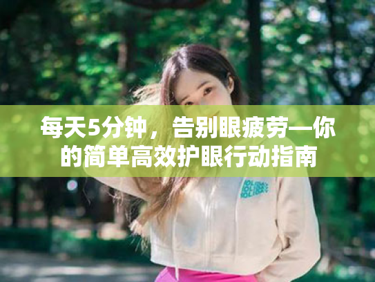 每天5分钟,告别眼疲劳—你的简单高效护眼行动指南 每天5分钟,告别眼疲劳—你的简单高效护眼行动指南