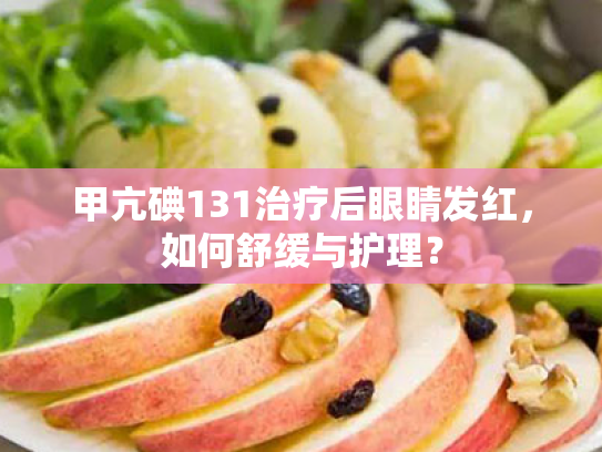 甲亢碘131治疗后眼睛发红,如何舒缓与护理? 甲亢碘131治疗后眼睛发红,如何舒缓与护理?