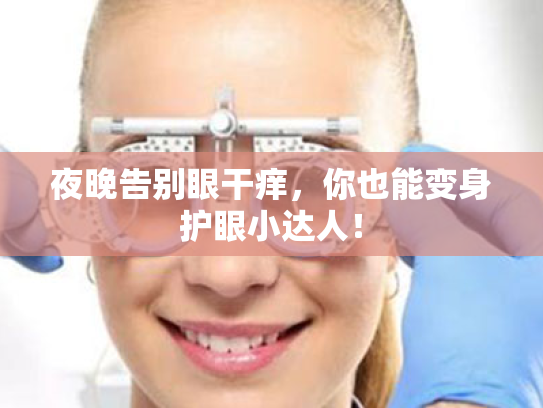 夜晚告别眼干痒,你也能变身护眼小达人! 夜晚告别眼干痒,你也能变身护眼小达人!