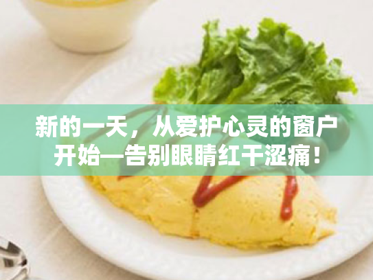 新的一天,从爱护心灵的窗户开始—告别眼睛红干涩痛! 新的一天,从爱护心灵的窗户开始—告别眼睛红干涩痛!