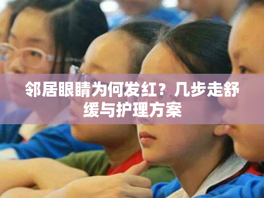 邻居眼睛为何发红?几步走舒缓与护理方案 邻居眼睛为何发红?几步走舒缓与护理方案