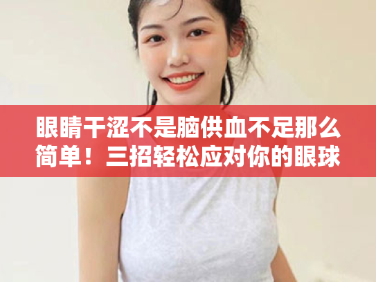 眼睛干涩不是脑供血不足那么简单!三招轻松应对你的眼球诉苦 眼睛干涩不是脑供血不足那么简单!三招轻松应对你的眼球诉苦