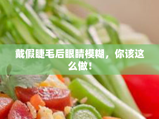 戴假睫毛后眼睛模糊,你该这么做! 戴假睫毛后眼睛模糊,你该这么做!