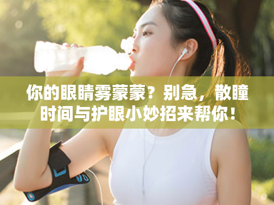 你的眼睛雾蒙蒙?别急,散瞳时间与护眼小妙招来帮你! 你的眼睛雾蒙蒙?别急,散瞳时间与护眼小妙招来帮你!