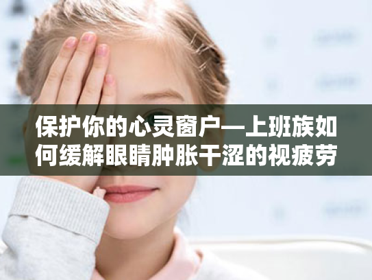 保护你的心灵窗户—上班族如何缓解眼睛肿胀干涩的视疲劳 保护你的心灵窗户—上班族如何缓解眼睛肿胀干涩的视疲劳