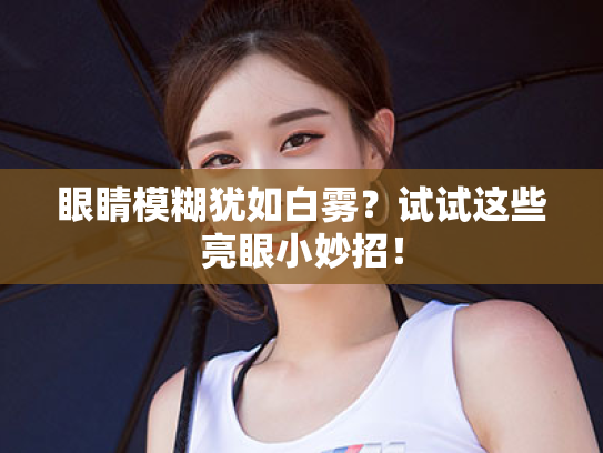 眼睛模糊犹如白雾?试试这些亮眼小妙招! 眼睛模糊犹如白雾?试试这些亮眼小妙招!