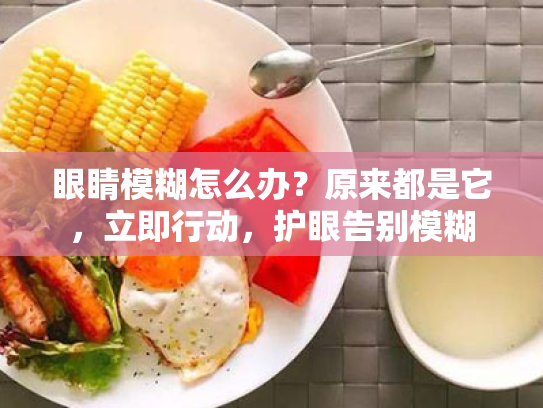 眼睛模糊怎么办?原来都是它,立即行动,护眼告别模糊 眼睛模糊怎么办?原来都是它,立即行动,护眼告别模糊