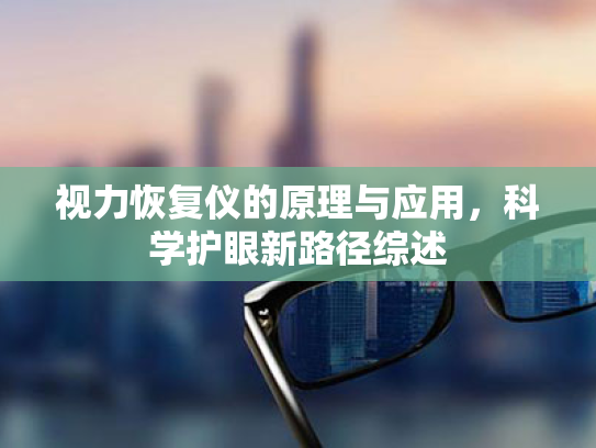 视力恢复仪的原理与应用,科学护眼新路径综述 视力恢复仪的原理与应用,科学护眼新路径综述