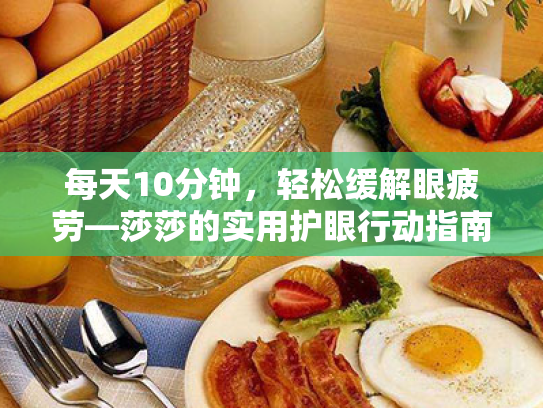 每天10分钟,轻松缓解眼疲劳—莎莎的实用护眼行动指南 每天10分钟,轻松缓解眼疲劳—莎莎的实用护眼行动指南