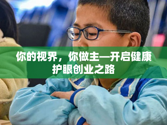 你的视界,你做主—开启健康护眼创业之路 你的视界,你做主—开启健康护眼创业之路