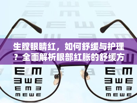 生膛眼睛红,如何舒缓与护理?全面解析眼部红胀的舒缓方案 生膛眼睛红,如何舒缓与护理?全面解析眼部红胀的舒缓方案