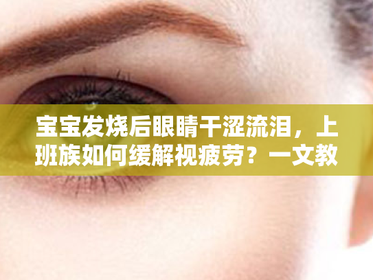 宝宝发烧后眼睛干涩流泪,上班族如何缓解视疲劳?一文教你轻松护眼! 宝宝发烧后眼睛干涩流泪,上班族如何缓解视疲劳?一文教你轻松护眼!