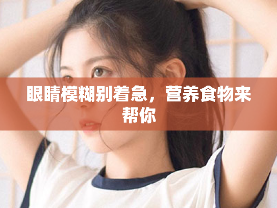 眼睛模糊别着急,营养食物来帮你 眼睛模糊别着急,营养食物来帮你