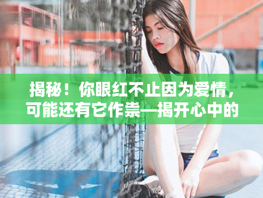 揭秘!你眼红不止因为爱情,可能还有它作祟—揭开心中的那片雾霾! 揭秘!你眼红不止因为爱情,可能还有它作祟—揭开心中的那片雾霾!