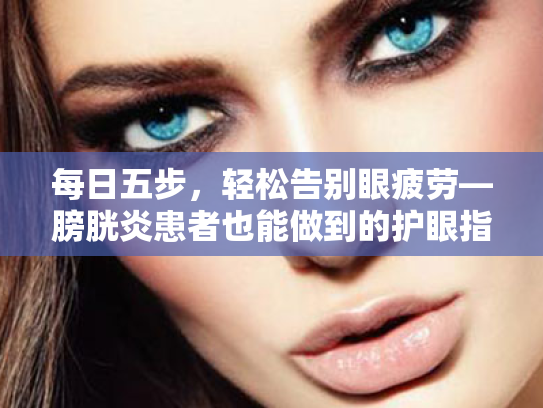 每日五步,轻松告别眼疲劳—膀胱炎患者也能做到的护眼指南 每日五步,轻松告别眼疲劳—膀胱炎患者也能做到的护眼指南