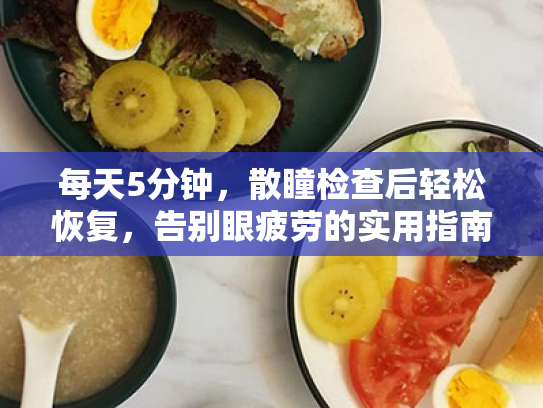 每天5分钟,散瞳检查后轻松恢复,告别眼疲劳的实用指南 每天5分钟,散瞳检查后轻松恢复,告别眼疲劳的实用指南