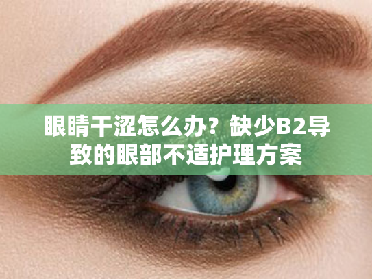 眼睛干涩怎么办?缺少B2导致的眼部不适护理方案 眼睛干涩怎么办?缺少B2导致的眼部不适护理方案