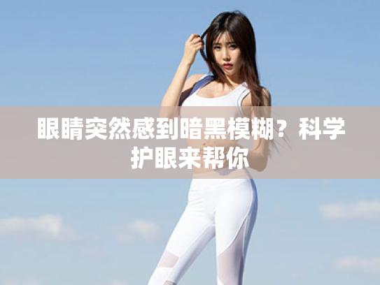 眼睛突然感到暗黑模糊?科学护眼来帮你 眼睛突然感到暗黑模糊?科学护眼来帮你