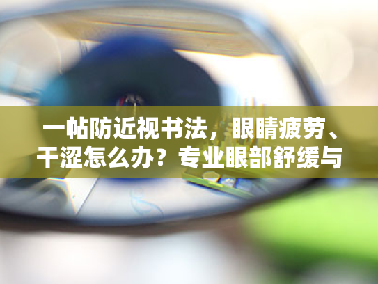一帖防近视书法,眼睛疲劳、干涩怎么办?专业眼部舒缓与护理方案 一帖防近视书法,眼睛疲劳、干涩怎么办?专业眼部舒缓与护理方案