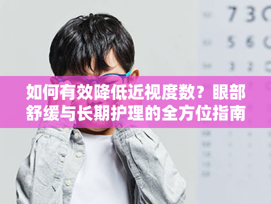 如何有效降低近视度数?眼部舒缓与长期护理的全方位指南 如何有效降低近视度数?眼部舒缓与长期护理的全方位指南