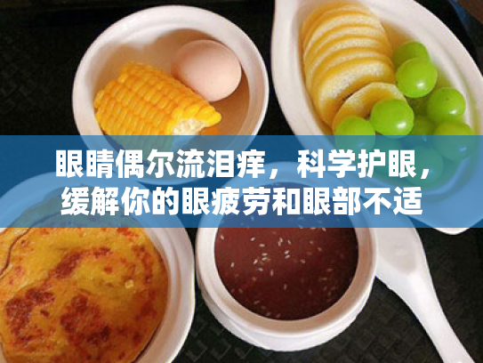 眼睛偶尔流泪痒,科学护眼,缓解你的眼疲劳和眼部不适 眼睛偶尔流泪痒,科学护眼,缓解你的眼疲劳和眼部不适