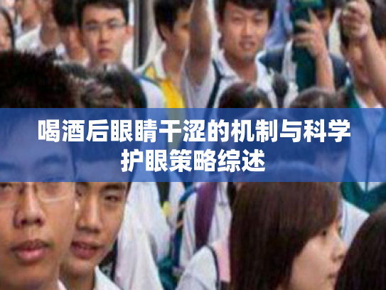 喝酒后眼睛干涩的机制与科学护眼策略综述 喝酒后眼睛干涩的机制与科学护眼策略综述