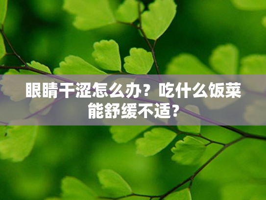 眼睛干涩怎么办?吃什么饭菜能舒缓不适? 眼睛干涩怎么办?吃什么饭菜能舒缓不适?