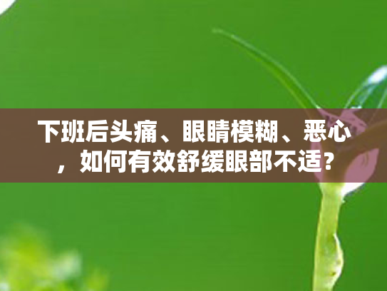下班后头痛、眼睛模糊、恶心,如何有效舒缓眼部不适? 下班后头痛、眼睛模糊、恶心,如何有效舒缓眼部不适?