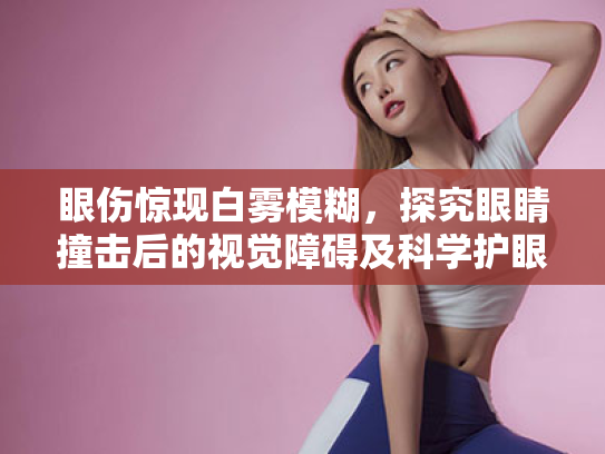 眼伤惊现白雾模糊,探究眼睛撞击后的视觉障碍及科学护眼方法 眼伤惊现白雾模糊,探究眼睛撞击后的视觉障碍及科学护眼方法