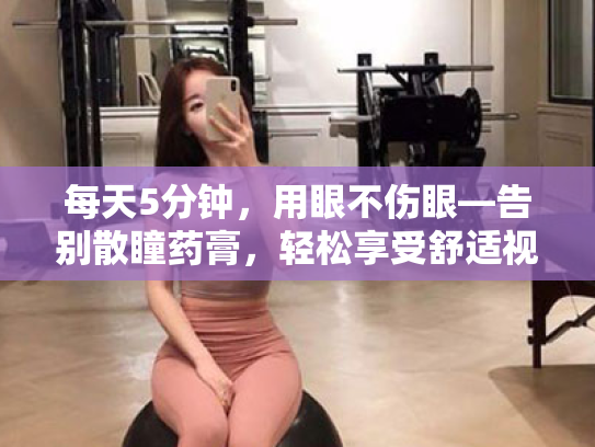 每天5分钟,用眼不伤眼—告别散瞳药膏,轻松享受舒适视力 每天5分钟,用眼不伤眼—告别散瞳药膏,轻松享受舒适视力