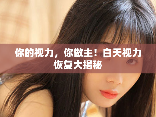 你的视力,你做主!白天视力恢复大揭秘 你的视力,你做主!白天视力恢复大揭秘