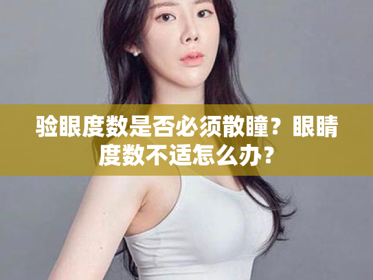 验眼度数是否必须散瞳?眼睛度数不适怎么办? 验眼度数是否必须散瞳?眼睛度数不适怎么办?