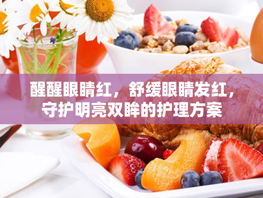 醒醒眼睛红,舒缓眼睛发红,守护明亮双眸的护理方案