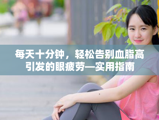 每天十分钟,轻松告别血脂高引发的眼疲劳—实用指南 每天十分钟,轻松告别血脂高引发的眼疲劳—实用指南