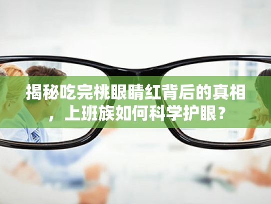 揭秘吃完桃眼睛红背后的真相,上班族如何科学护眼? 揭秘吃完桃眼睛红背后的真相,上班族如何科学护眼?