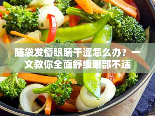 脑袋发懵眼睛干涩怎么办?一文教你全面舒缓眼部不适 脑袋发懵眼睛干涩怎么办?一文教你全面舒缓眼部不适