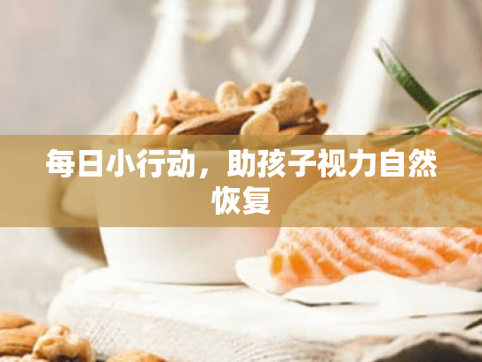 每日小行动,助孩子视力自然恢复 每日小行动,助孩子视力自然恢复