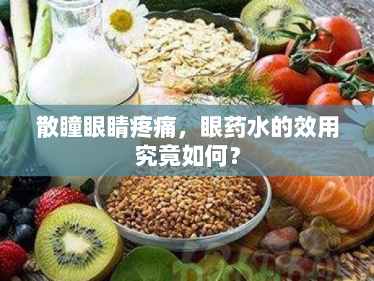 散瞳眼睛疼痛,眼药水的效用究竟如何? 散瞳眼睛疼痛,眼药水的效用究竟如何?