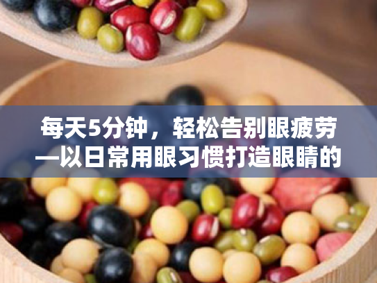 每天5分钟,轻松告别眼疲劳—以日常用眼习惯打造眼睛的护城卫士 每天5分钟,轻松告别眼疲劳—以日常用眼习惯打造眼睛的护城卫士