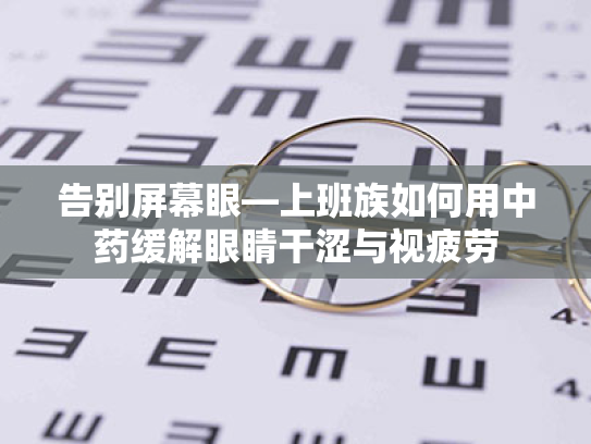 告别屏幕眼—上班族如何用中药缓解眼睛干涩与视疲劳 告别屏幕眼—上班族如何用中药缓解眼睛干涩与视疲劳