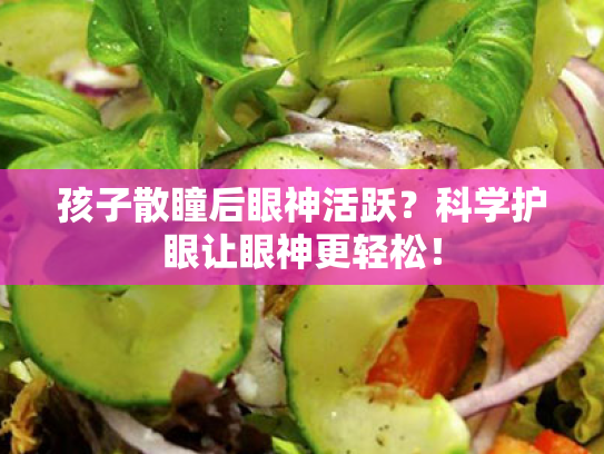 孩子散瞳后眼神活跃?科学护眼让眼神更轻松! 孩子散瞳后眼神活跃?科学护眼让眼神更轻松!