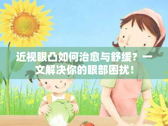 近视眼凸如何治愈与舒缓?一文解决你的眼部困扰! 近视眼凸如何治愈与舒缓?一文解决你的眼部困扰!