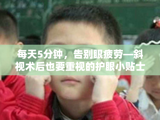 每天5分钟,告别眼疲劳—斜视术后也要重视的护眼小贴士 每天5分钟,告别眼疲劳—斜视术后也要重视的护眼小贴士