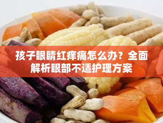 孩子眼睛红痒痛怎么办？全面解析眼部不适护理方案