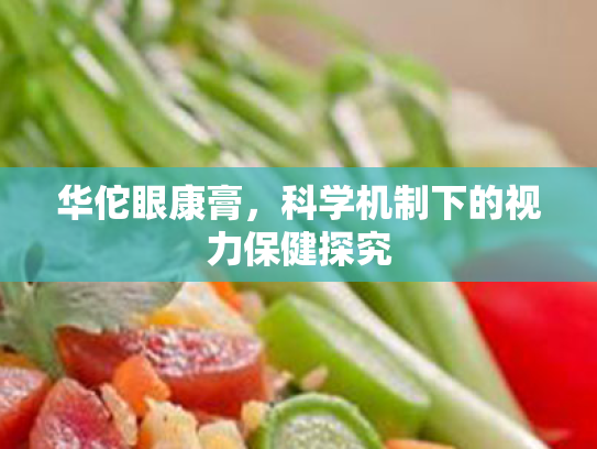 华佗眼康膏,科学机制下的视力保健探究 华佗眼康膏,科学机制下的视力保健探究