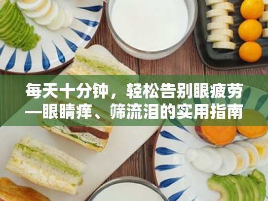 每天十分钟,轻松告别眼疲劳—眼睛痒、筛流泪的实用指南 每天十分钟,轻松告别眼疲劳—眼睛痒、筛流泪的实用指南