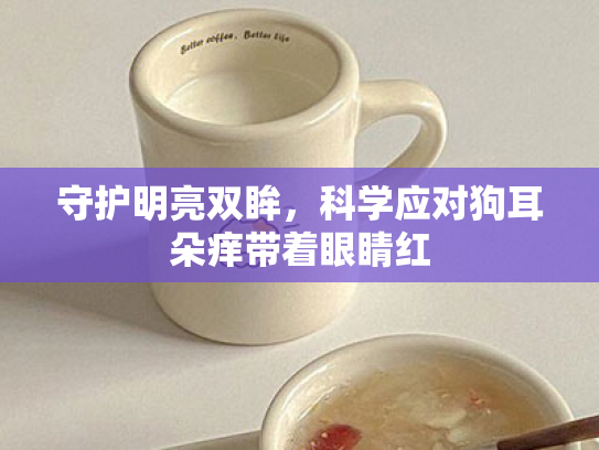 守护明亮双眸,科学应对狗耳朵痒带着眼睛红 守护明亮双眸,科学应对狗耳朵痒带着眼睛红